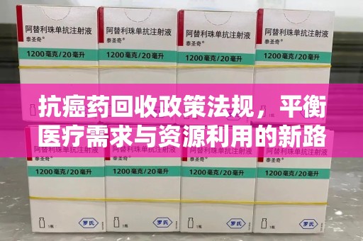 荆州抗癌药回收政策法规，平衡医疗需求与资源利用的新路径