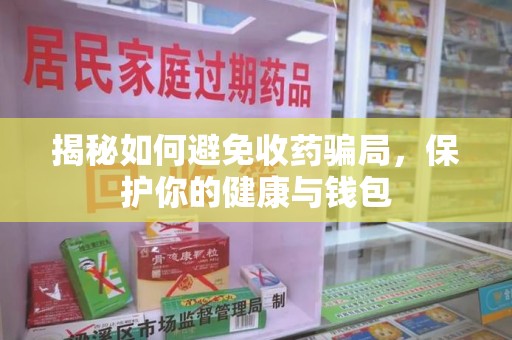 荆州揭秘如何避免收药骗局，保护你的健康与钱包