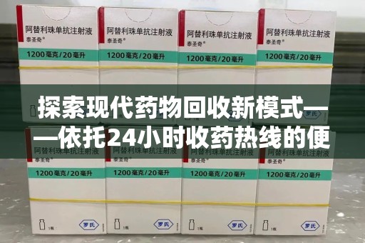 荆州探索现代药物回收新模式——依托24小时收药热线的便民服务