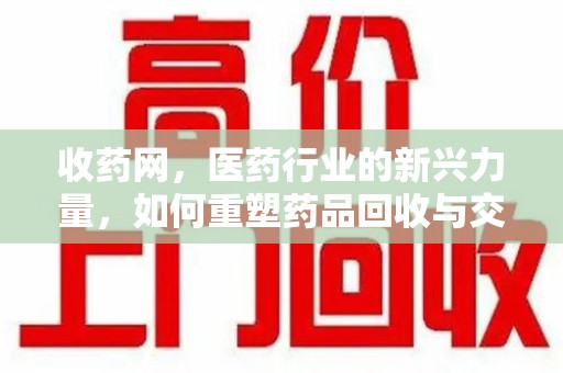荆州收药网，医药行业的新兴力量，如何重塑药品回收与交易生态？