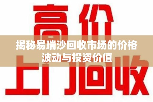 荆州揭秘易瑞沙回收市场的价格波动与投资价值