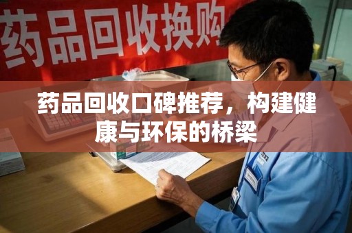 荆州药品回收口碑推荐，构建健康与环保的桥梁