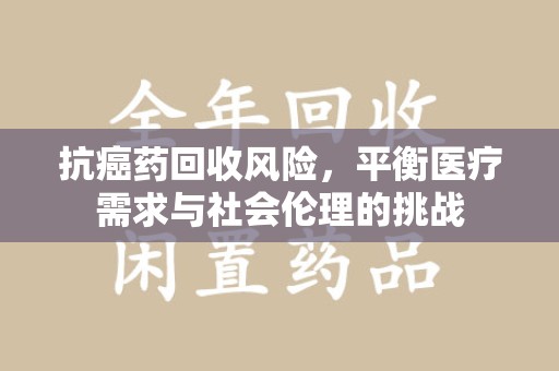 荆州抗癌药回收风险，平衡医疗需求与社会伦理的挑战