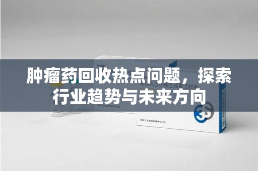 荆州肿瘤药回收热点问题，探索行业趋势与未来方向