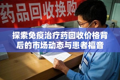 荆州探索免疫治疗药回收价格背后的市场动态与患者福音