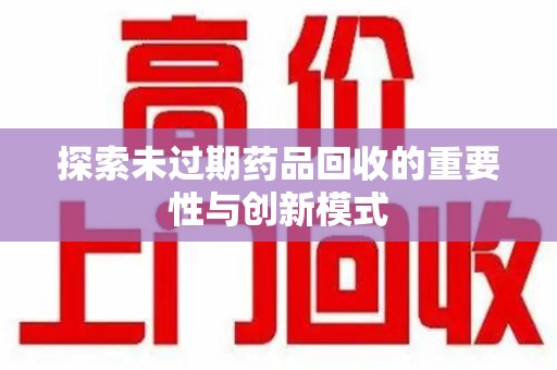 荆州探索未过期药品回收的重要性与创新模式