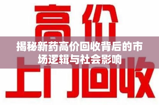 荆州揭秘新药高价回收背后的市场逻辑与社会影响