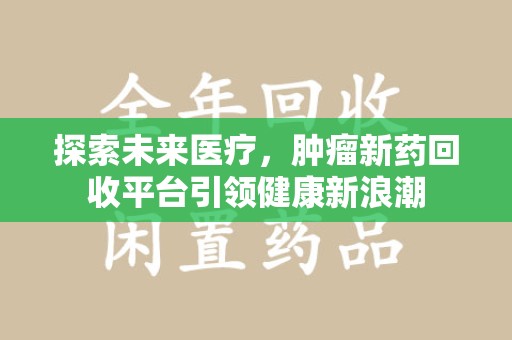 荆州探索未来医疗，肿瘤新药回收平台引领健康新浪潮