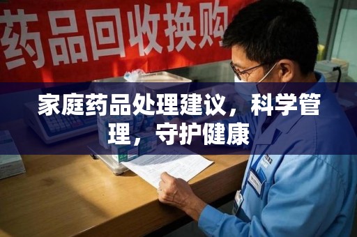 荆州家庭药品处理建议，科学管理，守护健康
