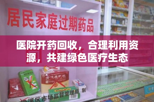 荆州医院开药回收，合理利用资源，共建绿色医疗生态