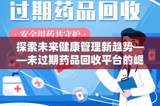 荆州探索未来健康管理新趋势——未过期药品回收平台的崛起与价值