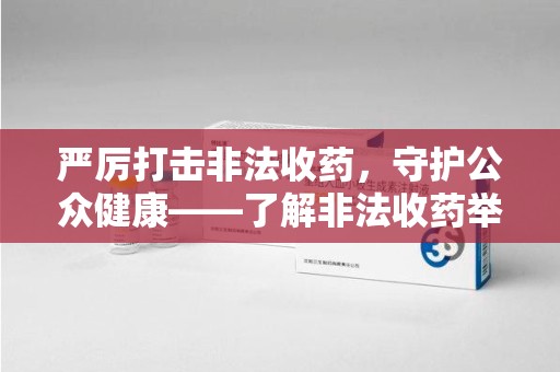 荆州严厉打击非法收药，守护公众健康——了解非法收药举报渠道的重要性