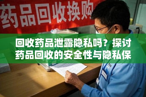 荆州回收药品泄露隐私吗？探讨药品回收的安全性与隐私保护