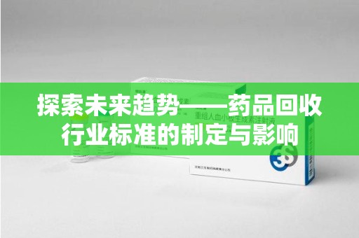 荆州探索未来趋势——药品回收行业标准的制定与影响
