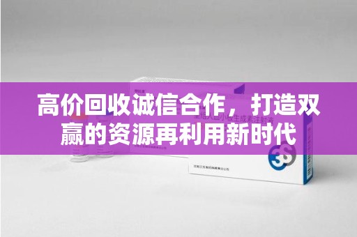 荆州高价回收诚信合作，打造双赢的资源再利用新时代