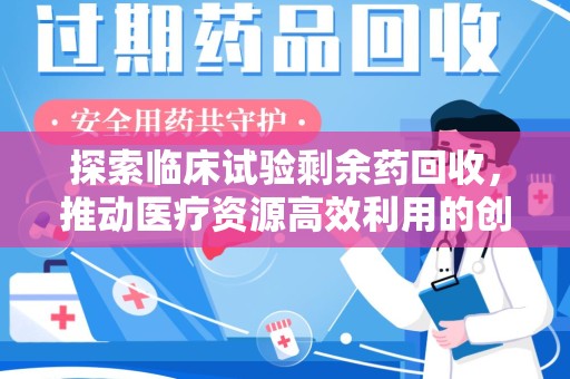 荆州探索临床试验剩余药回收，推动医疗资源高效利用的创新路径