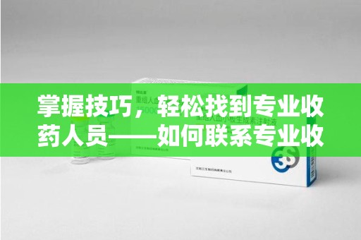 荆州掌握技巧，轻松找到专业收药人员——如何联系专业收药人员的全面指南