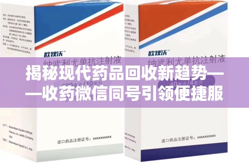 荆州揭秘现代药品回收新趋势——收药微信同号引领便捷服务潮流