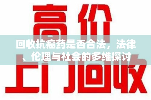 荆州回收抗癌药是否合法，法律、伦理与社会的多维探讨