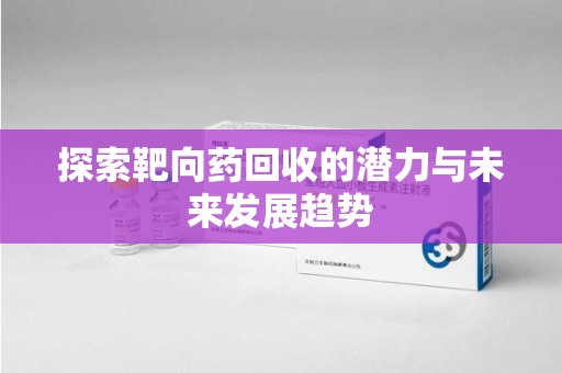 荆州探索靶向药回收的潜力与未来发展趋势