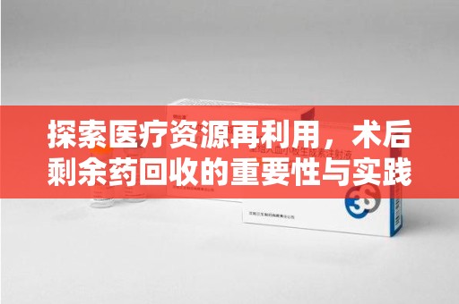 荆州探索医疗资源再利用，术后剩余药回收的重要性与实践