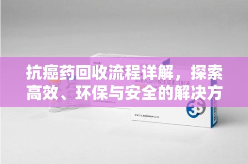 荆州抗癌药回收流程详解，探索高效、环保与安全的解决方案