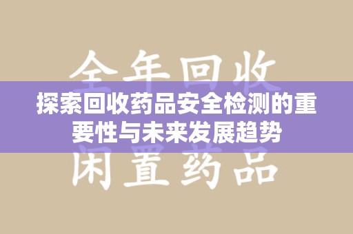 荆州探索回收药品安全检测的重要性与未来发展趋势