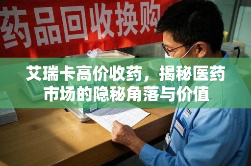 荆州艾瑞卡高价收药，揭秘医药市场的隐秘角落与价值