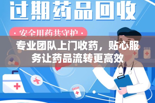 荆州专业团队上门收药，贴心服务让药品流转更高效