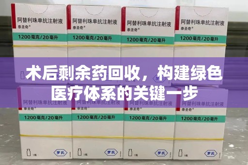 荆州术后剩余药回收，构建绿色医疗体系的关键一步