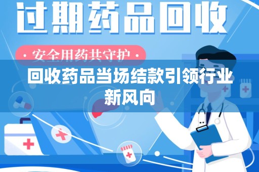 荆州回收药品当场结款引领行业新风向