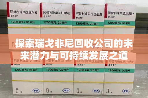 荆州探索瑞戈非尼回收公司的未来潜力与可持续发展之道