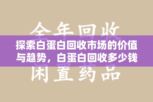 荆州探索白蛋白回收市场的价值与趋势，白蛋白回收多少钱不再是个谜