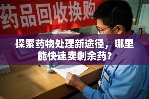 荆州探索药物处理新途径，哪里能快速卖剩余药？