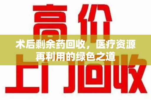 荆州术后剩余药回收，医疗资源再利用的绿色之道