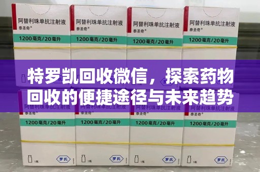 荆州特罗凯回收微信，探索药物回收的便捷途径与未来趋势