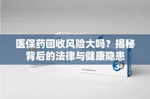 荆州医保药回收风险大吗？揭秘背后的法律与健康隐患