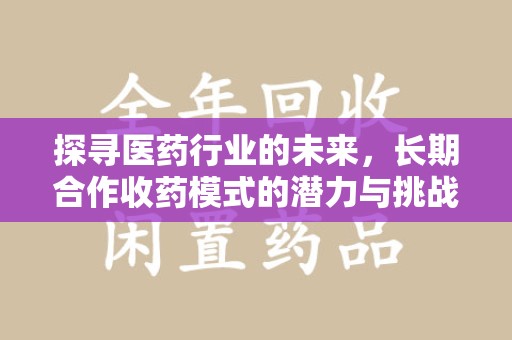 荆州探寻医药行业的未来，长期合作收药模式的潜力与挑战