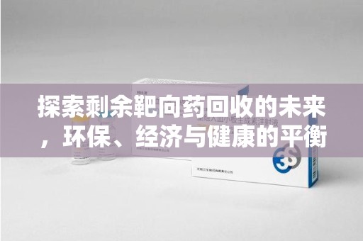 荆州探索剩余靶向药回收的未来，环保、经济与健康的平衡之道