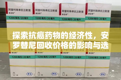 荆州探索抗癌药物的经济性，安罗替尼回收价格的影响与选择