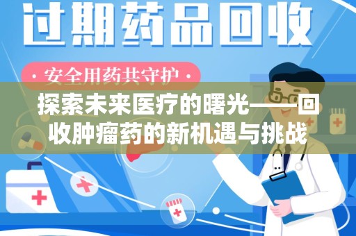 荆州探索未来医疗的曙光——回收肿瘤药的新机遇与挑战