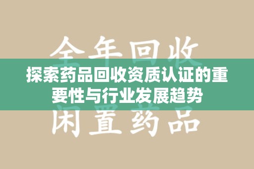 荆州探索药品回收资质认证的重要性与行业发展趋势