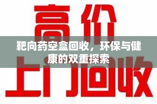 荆州靶向药空盒回收，环保与健康的双重探索