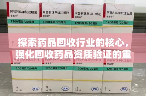 荆州探索药品回收行业的核心，强化回收药品资质验证的重要性