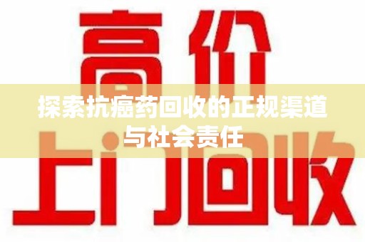 荆州探索抗癌药回收的正规渠道与社会责任