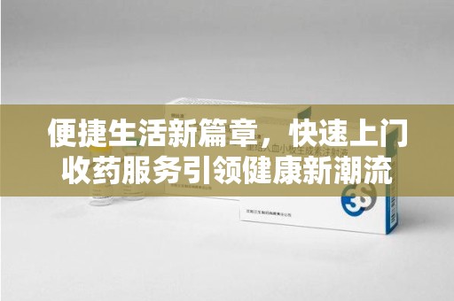 荆州便捷生活新篇章，快速上门收药服务引领健康新潮流