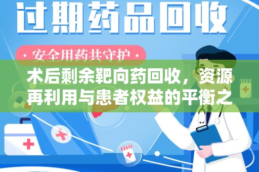 荆州术后剩余靶向药回收，资源再利用与患者权益的平衡之道