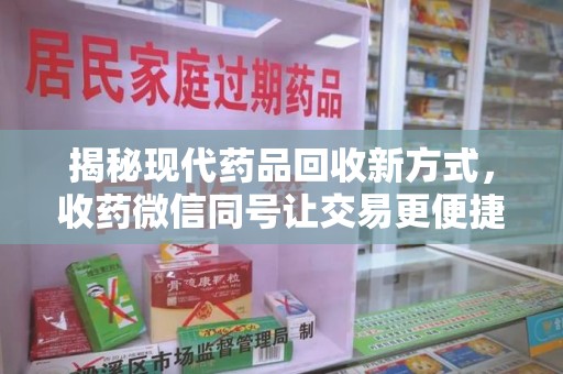 荆州揭秘现代药品回收新方式，收药微信同号让交易更便捷