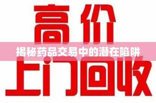 荆州揭秘药品交易中的潜在陷阱