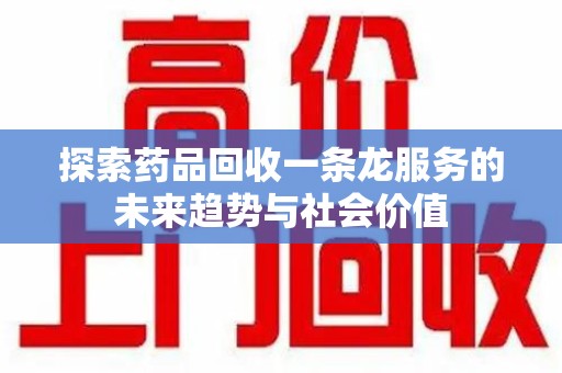荆州探索药品回收一条龙服务的未来趋势与社会价值
